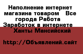 Наполнение интернет магазина товаром - Все города Работа » Заработок в интернете   . Ханты-Мансийский